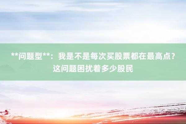 **问题型**：我是不是每次买股票都在最高点？这问题困扰着多少股民