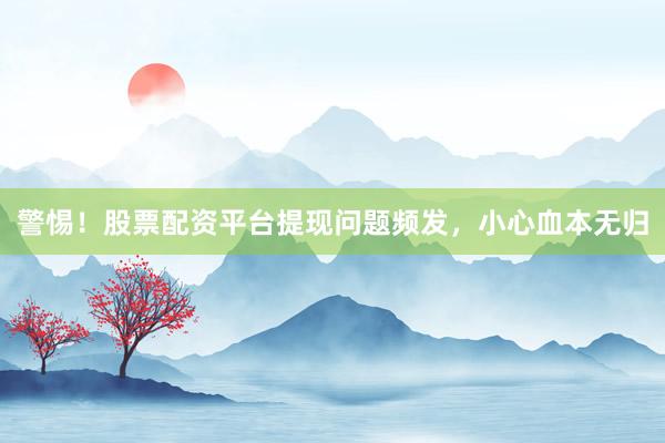 警惕！股票配资平台提现问题频发，小心血本无归