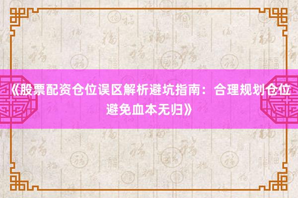 《股票配资仓位误区解析避坑指南：合理规划仓位避免血本无归》