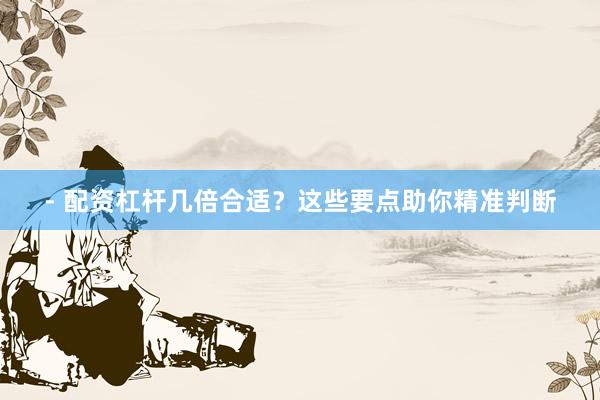 - 配资杠杆几倍合适?这些要点助你精准判断