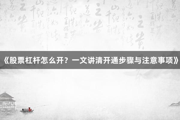 《股票杠杆怎么开？一文讲清开通步骤与注意事项》