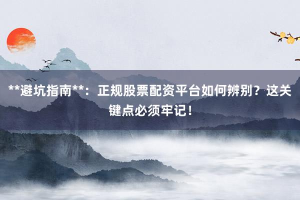 **避坑指南**：正规股票配资平台如何辨别？这关键点必须牢记！