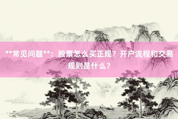 **常见问题**：股票怎么买正规？开户流程和交易规则是什么？