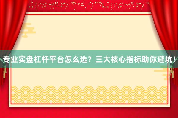 专业实盘杠杆平台怎么选？三大核心指标助你避坑！