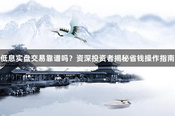 低息实盘交易靠谱吗？资深投资者揭秘省钱操作指南