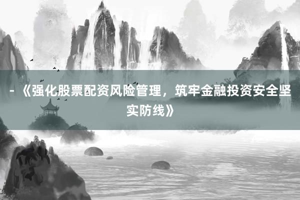 - 《强化股票配资风险管理，筑牢金融投资安全坚实防线》