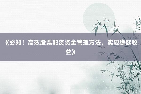 《必知！高效股票配资资金管理方法，实现稳健收益》
