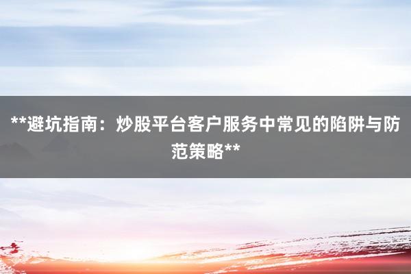 **避坑指南：炒股平台客户服务中常见的陷阱与防范策略**