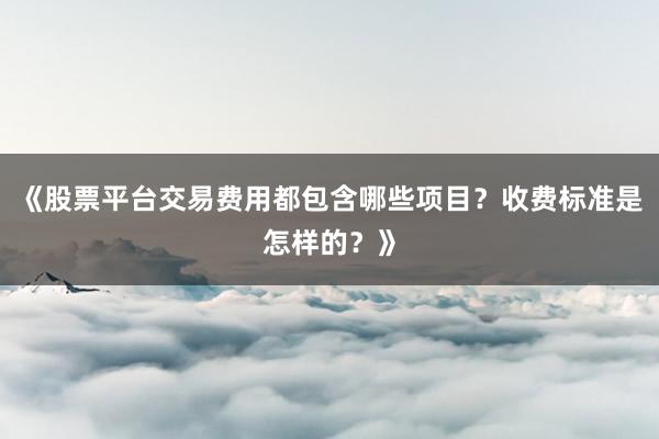 《股票平台交易费用都包含哪些项目？收费标准是怎样的？》
