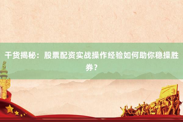 干货揭秘：股票配资实战操作经验如何助你稳操胜券？