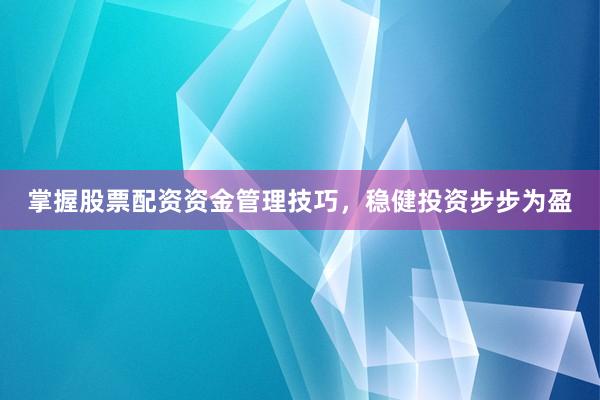 掌握股票配资资金管理技巧，稳健投资步步为盈