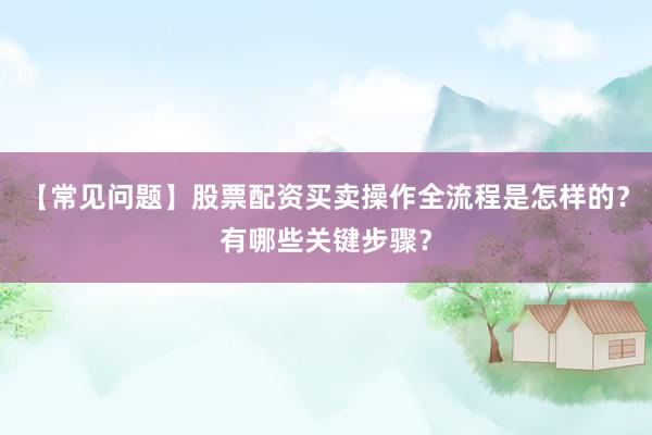 【常见问题】股票配资买卖操作全流程是怎样的?有哪些关键步骤?