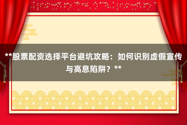 **股票配资选择平台避坑攻略：如何识别虚假宣传与高息陷阱？**