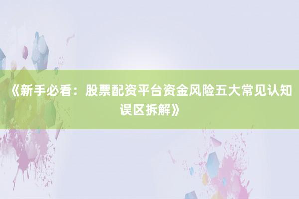《新手必看：股票配资平台资金风险五大常见认知误区拆解》