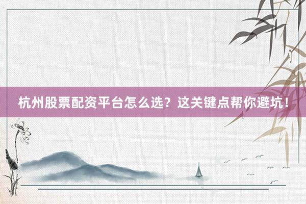 杭州股票配资平台怎么选？这关键点帮你避坑！