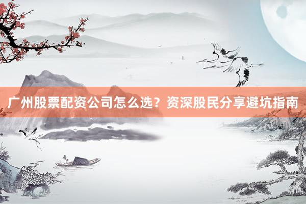 广州股票配资公司怎么选？资深股民分享避坑指南