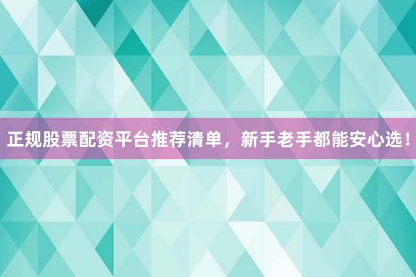 正规股票配资平台推荐清单，新手老手都能安心选！