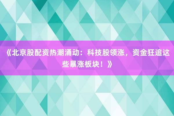 《北京股配资热潮涌动：科技股领涨，资金狂追这些暴涨板块！》