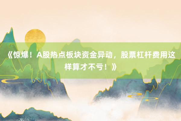 《惊爆！A股热点板块资金异动，股票杠杆费用这样算才不亏！》