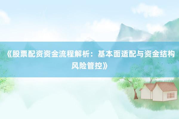 《股票配资资金流程解析：基本面适配与资金结构风险管控》