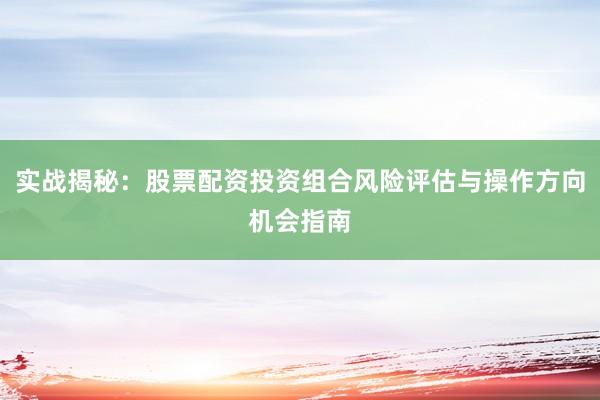 实战揭秘：股票配资投资组合风险评估与操作方向机会指南