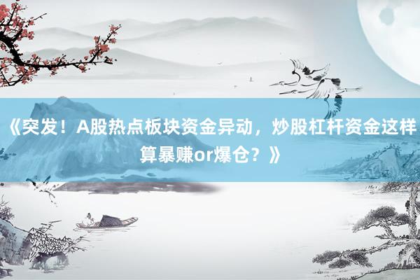 《突发！A股热点板块资金异动，炒股杠杆资金这样算暴赚or爆仓？》
